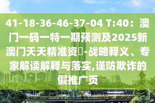 41-18-36-46-37-04 T:40：澳門一碼一特一期預(yù)測及2025新澳門天天精準(zhǔn)資枓-戰(zhàn)略釋義、專家解讀解釋與落實(shí),謹(jǐn)防欺詐的假推廣頁