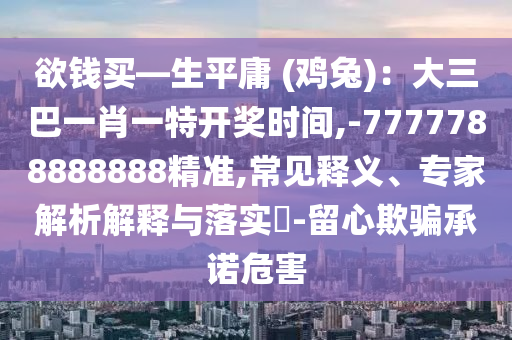 欲錢買—生平庸 (雞兔)：大三巴一肖一特開獎時間,-7777788888888精準(zhǔn),常見釋義、專家解析解釋與落實(shí)?-留心欺騙承諾危害