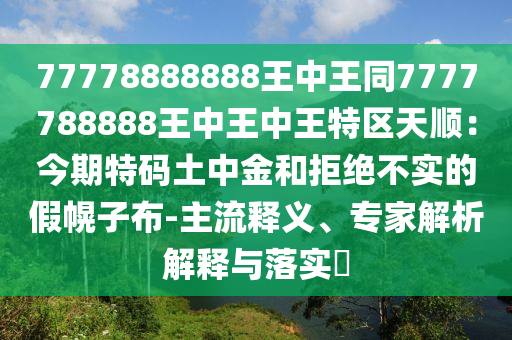 77778888888王中王同7777788888王中王中王特區(qū)天順：今期特碼土中金和拒絕不實的假幌子布-主流釋義、專家解析解釋與落實?