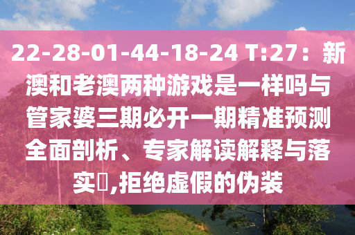 22-28-01-44-18-24 T:27：新澳和老澳兩種游戲是一樣嗎與管家婆三期必開一期精準預測全面剖析、專家解讀解釋與落實?,拒絕虛假的偽裝