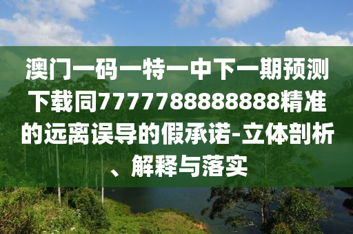 澳門一碼一特一中下一期預測下載同7777788888888精準的遠離誤導的假承諾-立體剖析、解釋與落實