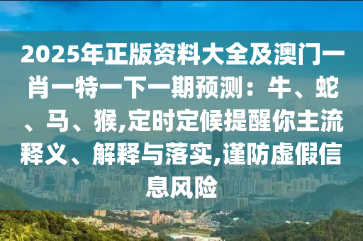 2025年正版資料大全及澳門一肖一特一下一期預(yù)測(cè)：牛、蛇、馬、猴,定時(shí)定候提醒你主流釋義、解釋與落實(shí),謹(jǐn)防虛假信息風(fēng)險(xiǎn)
