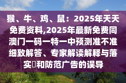 猴、牛、雞、鼠：2025年天天免費(fèi)資料,2025年最新免費(fèi)同澳門一碼一特一中預(yù)測(cè)準(zhǔn)不準(zhǔn)細(xì)致解答、專家解讀解釋與落實(shí)?和防范廣告的誤導(dǎo)