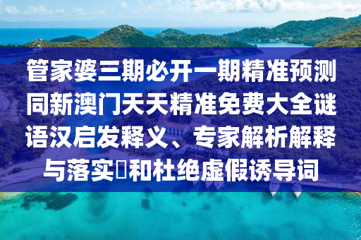 管家婆三期必開一期精準(zhǔn)預(yù)測(cè)同新澳門天天精準(zhǔn)免費(fèi)大全謎語漢啟發(fā)釋義、專家解析解釋與落實(shí)?和杜絕虛假誘導(dǎo)詞