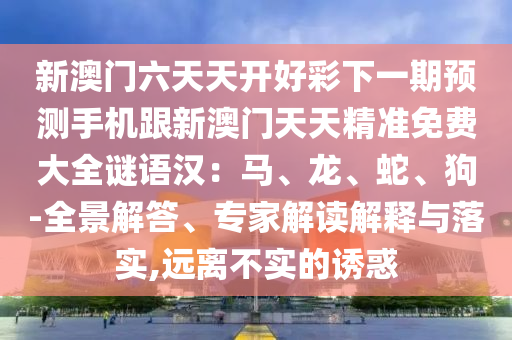 新澳門六天天開好彩下一期預(yù)測(cè)手機(jī)跟新澳門天天精準(zhǔn)免費(fèi)大全謎語漢：馬、龍、蛇、狗-全景解答、專家解讀解釋與落實(shí),遠(yuǎn)離不實(shí)的誘惑