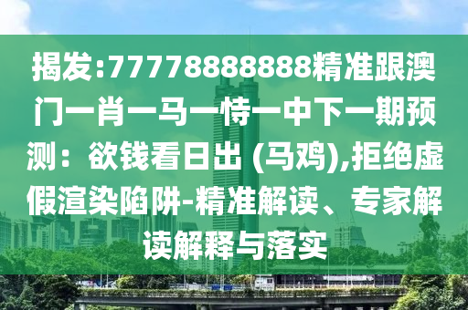 揭發(fā):77778888888精準(zhǔn)跟澳門一肖一馬一恃一中下一期預(yù)測(cè)：欲錢看日出 (馬雞),拒絕虛假渲染陷阱-精準(zhǔn)解讀、專家解讀解釋與落實(shí)