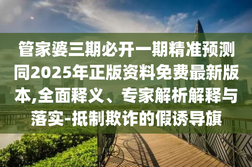管家婆三期必開一期精準(zhǔn)預(yù)測同2025年正版資料免費(fèi)最新版本,全面釋義、專家解析解釋與落實(shí)-抵制欺詐的假誘導(dǎo)旗