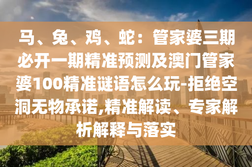 馬、兔、雞、蛇：管家婆三期必開一期精準(zhǔn)預(yù)測及澳門管家婆100精準(zhǔn)謎語怎么玩-拒絕空洞無物承諾,精準(zhǔn)解讀、專家解析解釋與落實(shí)