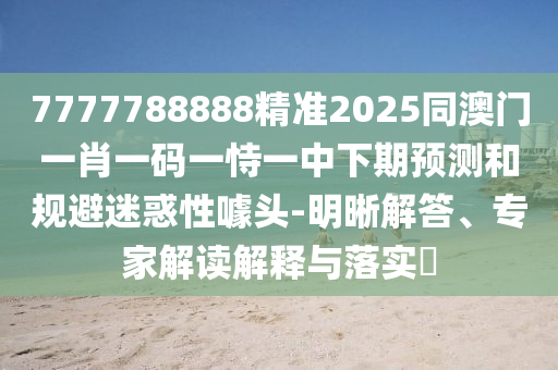 7777788888精準(zhǔn)2025同澳門一肖一碼一恃一中下期預(yù)測和規(guī)避迷惑性噱頭-明晰解答、專家解讀解釋與落實(shí)?