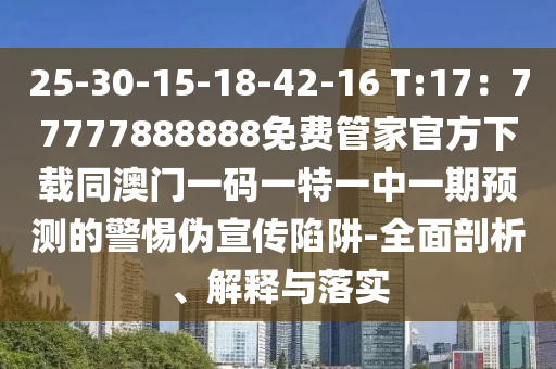 25-30-15-18-42-16 T:17：77777888888免費(fèi)管家官方下載同澳門一碼一特一中一期預(yù)測的警惕偽宣傳陷阱-全面剖析、解釋與落實(shí)