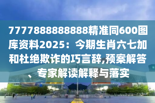 7777888888888精準(zhǔn)同600圖庫資料2025：今期生肖六七加和杜絕欺詐的巧言辭,預(yù)案解答、專家解讀解釋與落實(shí)