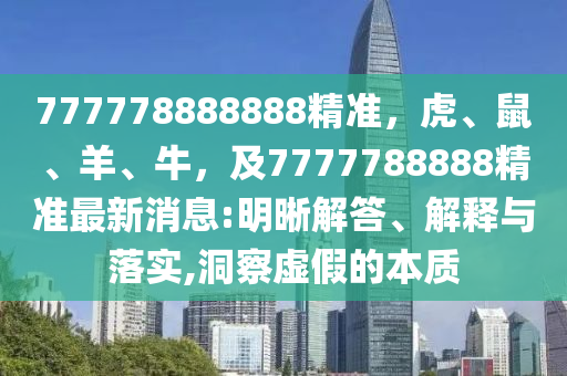 777778888888精準(zhǔn)，虎、鼠、羊、牛，及7777788888精準(zhǔn)最新消息:明晰解答、解釋與落實(shí),洞察虛假的本質(zhì)