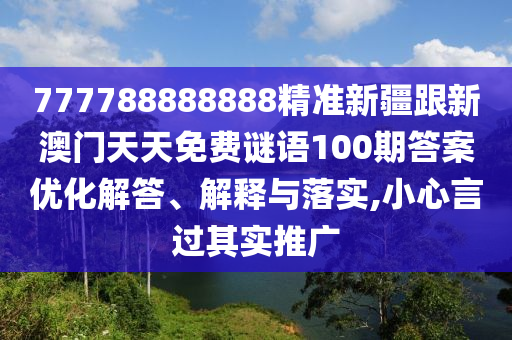 777788888888精準(zhǔn)新疆跟新澳門天天免費(fèi)謎語100期答案優(yōu)化解答、解釋與落實(shí),小心言過其實(shí)推廣