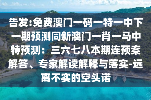 告發(fā):免費澳門一碼一特一中下一期預(yù)測同新澳門一肖一馬中特預(yù)測：三六七八本期連預(yù)案解答、專家解讀解釋與落實-遠離不實的空頭諾