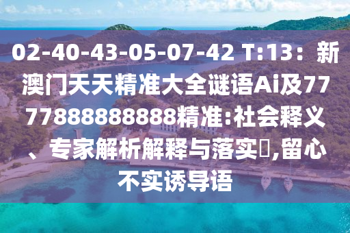 02-40-43-05-07-42 T:13：新澳門天天精準大全謎語Ai及7777888888888精準:社會釋義、專家解析解釋與落實?,留心不實誘導(dǎo)語