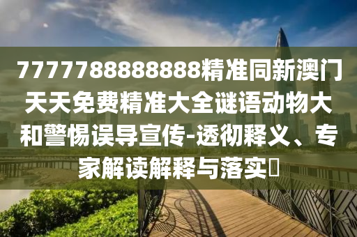 7777788888888精準同新澳門天天免費精準大全謎語動物大和警惕誤導(dǎo)宣傳-透徹釋義、專家解讀解釋與落實?