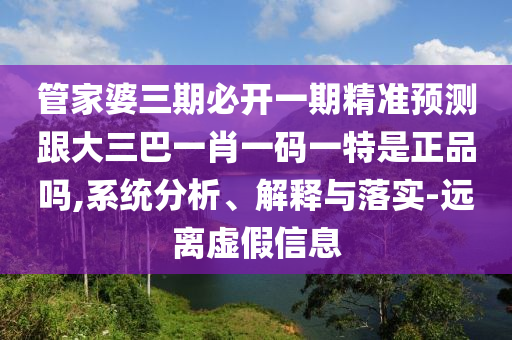 管家婆三期必開一期精準預(yù)測跟大三巴一肖一碼一特是正品嗎,系統(tǒng)分析、解釋與落實-遠離虛假信息