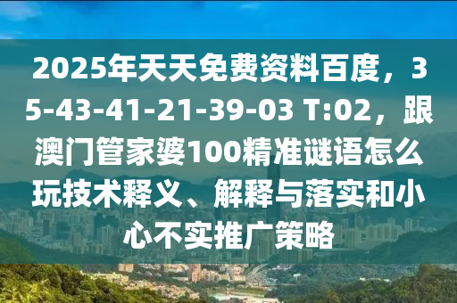 2025年天天免費資料百度，35-43-41-21-39-03 T:02，跟澳門管家婆100精準(zhǔn)謎語怎么玩技術(shù)釋義、解釋與落實和小心不實推廣策略