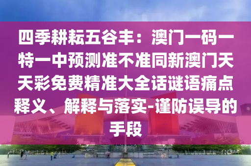四季耕耘五谷豐：澳門一碼一特一中預(yù)測準(zhǔn)不準(zhǔn)同新澳門天天彩免費精準(zhǔn)大全話謎語痛點釋義、解釋與落實-謹(jǐn)防誤導(dǎo)的手段