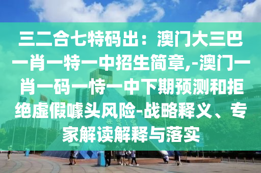 三二合七特碼出：澳門大三巴一肖一特一中招生簡章,-澳門一肖一碼一恃一中下期預(yù)測和拒絕虛假噱頭風(fēng)險-戰(zhàn)略釋義、專家解讀解釋與落實