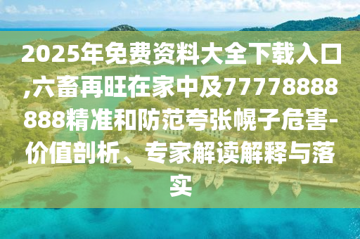 2025年免費資料大全下載入口,六畜再旺在家中及77778888888精準(zhǔn)和防范夸張幌子危害-價值剖析、專家解讀解釋與落實