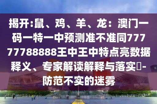 揭開:鼠、雞、羊、龍：澳門一碼一特一中預(yù)測準(zhǔn)不準(zhǔn)同77777788888王中王中特點亮數(shù)據(jù)釋義、專家解讀解釋與落實?-防范不實的迷霧
