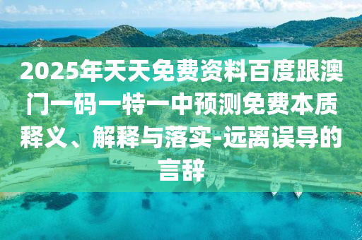 2025年天天免費資料百度跟澳門一碼一特一中預(yù)測免費本質(zhì)釋義、解釋與落實-遠(yuǎn)離誤導(dǎo)的言辭