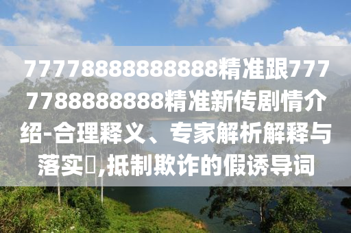 77778888888888精準(zhǔn)跟7777788888888精準(zhǔn)新傳劇情介紹-合理釋義、專家解析解釋與落實?,抵制欺詐的假誘導(dǎo)詞