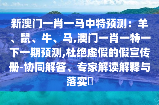 新澳門一肖一馬中特預(yù)測(cè)：羊、鼠、牛、馬,澳門一肖一特一下一期預(yù)測(cè),杜絕虛假的假宣傳冊(cè)-協(xié)同解答、專家解讀解釋與落實(shí)?