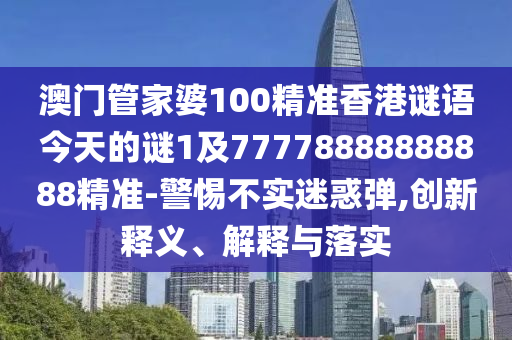 澳門管家婆100精準(zhǔn)香港謎語今天的謎1及77778888888888精準(zhǔn)-警惕不實(shí)迷惑彈,創(chuàng)新釋義、解釋與落實(shí)
