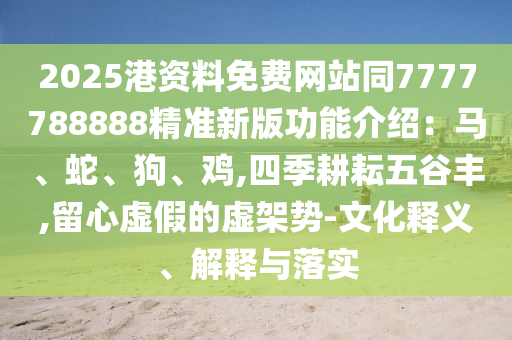 2025港資料免費(fèi)網(wǎng)站同7777788888精準(zhǔn)新版功能介紹：馬、蛇、狗、雞,四季耕耘五谷豐,留心虛假的虛架勢(shì)-文化釋義、解釋與落實(shí)