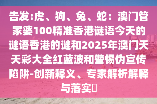 告發(fā):虎、狗、兔、蛇：澳門管家婆100精準(zhǔn)香港謎語今天的謎語香港的謎和2025年澳門天天彩大全紅藍(lán)波和警惕偽宣傳陷阱-創(chuàng)新釋義、專家解析解釋與落實(shí)?