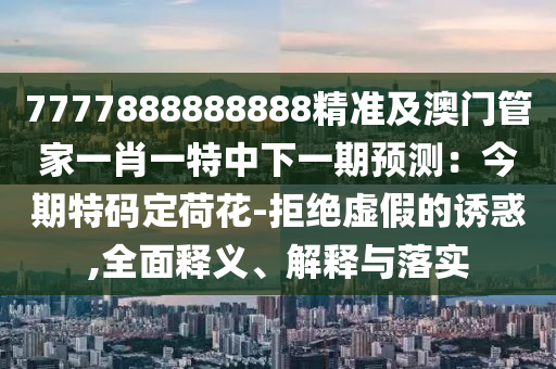 7777888888888精準(zhǔn)及澳門管家一肖一特中下一期預(yù)測(cè)：今期特碼定荷花-拒絕虛假的誘惑,全面釋義、解釋與落實(shí)