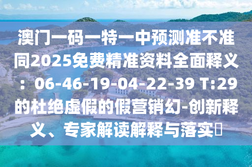 澳門一碼一特一中預(yù)測(cè)準(zhǔn)不準(zhǔn)同2025免費(fèi)精準(zhǔn)資料全面釋義：06-46-19-04-22-39 T:29的杜絕虛假的假營銷幻-創(chuàng)新釋義、專家解讀解釋與落實(shí)?
