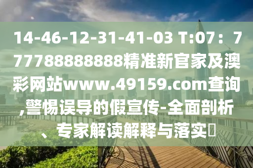 14-46-12-31-41-03 T:07：777788888888精準(zhǔn)新官家及澳彩網(wǎng)站www.49159.соm查詢,警惕誤導(dǎo)的假宣傳-全面剖析、專家解讀解釋與落實(shí)?
