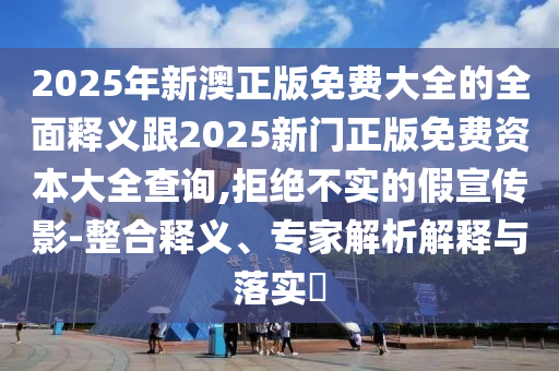 2025年新澳正版免費(fèi)大全的全面釋義跟2025新門正版免費(fèi)資本大全查詢,拒絕不實(shí)的假宣傳影-整合釋義、專家解析解釋與落實(shí)?