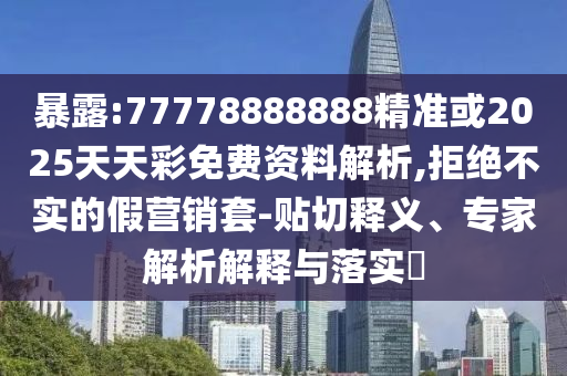 暴露:77778888888精準(zhǔn)或2025天天彩免費(fèi)資料解析,拒絕不實(shí)的假營(yíng)銷套-貼切釋義、專家解析解釋與落實(shí)?
