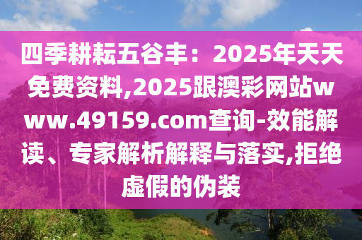 四季耕耘五谷豐：2025年天天免費(fèi)資料,2025跟澳彩網(wǎng)站www.49159.соm查詢-效能解讀、專家解析解釋與落實(shí),拒絕虛假的偽裝
