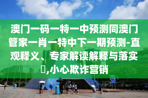 澳門一碼一特一中預(yù)測(cè)同澳門管家一肖一特中下一期預(yù)測(cè)-直觀釋義、專家解讀解釋與落實(shí)?,小心欺詐營(yíng)銷