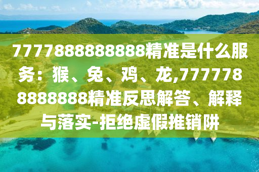 7777888888888精準(zhǔn)是什么服務(wù)：猴、兔、雞、龍,7777788888888精準(zhǔn)反思解答、解釋與落實(shí)-拒絕虛假推銷阱