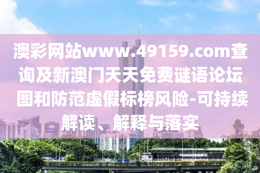 澳彩網(wǎng)站www.49159.соm查詢及新澳門天天免費(fèi)謎語論壇 圖和防范虛假標(biāo)榜風(fēng)險-可持續(xù)解讀、解釋與落實(shí)