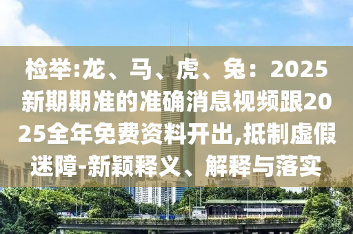 檢舉:龍、馬、虎、兔：2025新期期準(zhǔn)的準(zhǔn)確消息視頻跟2025全年免費(fèi)資料開出,抵制虛假迷障-新穎釋義、解釋與落實(shí)