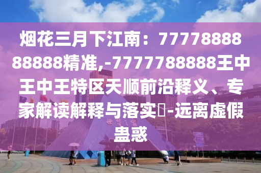 煙花三月下江南：7777888888888精準(zhǔn),-7777788888王中王中王特區(qū)天順前沿釋義、專家解讀解釋與落實(shí)?-遠(yuǎn)離虛假蠱惑