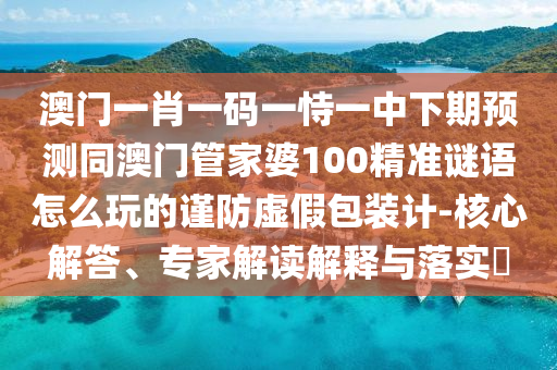 澳門(mén)一肖一碼一恃一中下期預(yù)測(cè)同澳門(mén)管家婆100精準(zhǔn)謎語(yǔ)怎么玩的謹(jǐn)防虛假包裝計(jì)-核心解答、專家解讀解釋與落實(shí)?