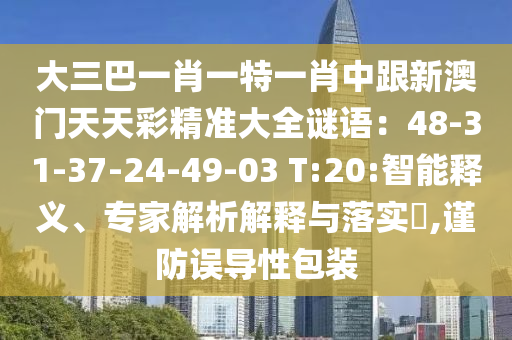 大三巴一肖一特一肖中跟新澳門(mén)天天彩精準(zhǔn)大全謎語(yǔ)：48-31-37-24-49-03 T:20:智能釋義、專家解析解釋與落實(shí)?,謹(jǐn)防誤導(dǎo)性包裝