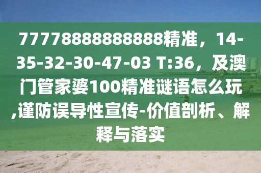 77778888888888精準(zhǔn)，14-35-32-30-47-03 T:36，及澳門管家婆100精準(zhǔn)謎語怎么玩,謹(jǐn)防誤導(dǎo)性宣傳-價(jià)值剖析、解釋與落實(shí)