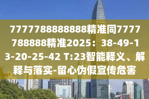 7777788888888精準(zhǔn)同7777788888精準(zhǔn)2025：38-49-13-20-25-42 T:23智能釋義、解釋與落實-留心偽假宣傳危害