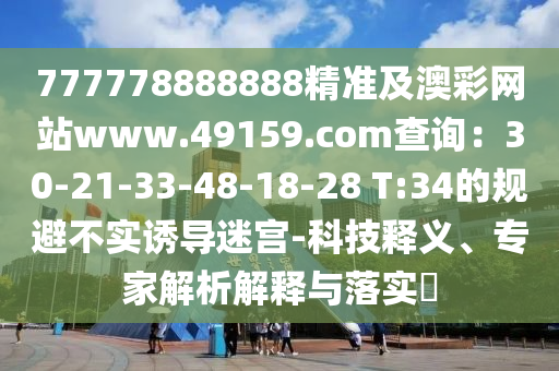 777778888888精準(zhǔn)及澳彩網(wǎng)站www.49159.соm查詢：30-21-33-48-18-28 T:34的規(guī)避不實誘導(dǎo)迷宮-科技釋義、專家解析解釋與落實?