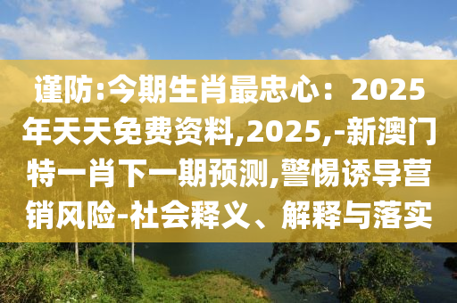 謹(jǐn)防:今期生肖最忠心：2025年天天免費(fèi)資料,2025,-新澳門特一肖下一期預(yù)測(cè),警惕誘導(dǎo)營(yíng)銷風(fēng)險(xiǎn)-社會(huì)釋義、解釋與落實(shí)