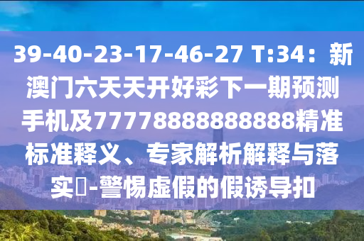 39-40-23-17-46-27 T:34：新澳門六天天開好彩下一期預(yù)測(cè)手機(jī)及77778888888888精準(zhǔn)標(biāo)準(zhǔn)釋義、專家解析解釋與落實(shí)?-警惕虛假的假誘導(dǎo)扣